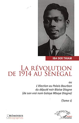 La révolution de 1914 au Sénégal - Ou L'élection au Palais Bourbon du député Blaise Diagne (de son vrai nom Galaye Mbaye Diagne), Tome 1