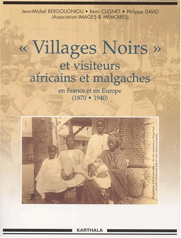 Villages Noirs Et Autres Visiteurs Africains Et Malgaches En France Et En Europe (1870-1940)