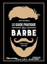 Le guide pratique de la barbe - Choisir, tailler, entretenir